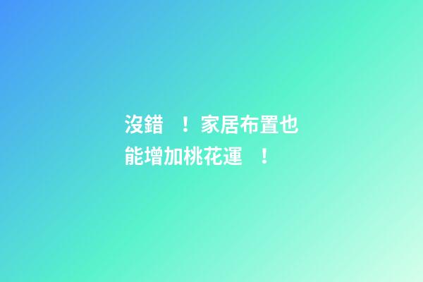沒錯！家居布置也能增加桃花運！
